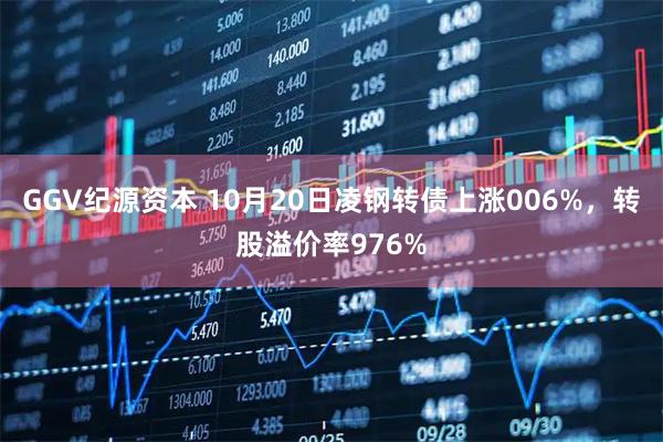 GGV纪源资本 10月20日凌钢转债上涨006%，转股溢价率976%