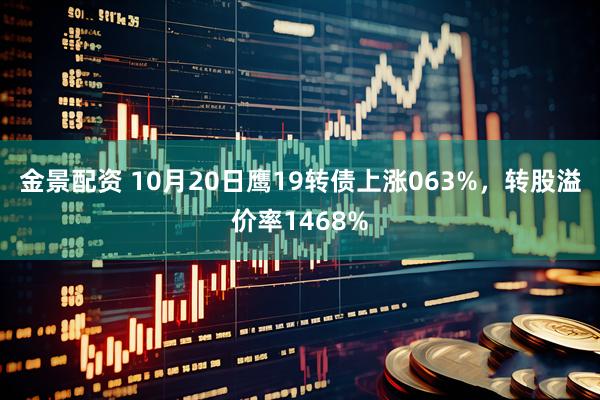 金景配资 10月20日鹰19转债上涨063%，转股溢价率1468%