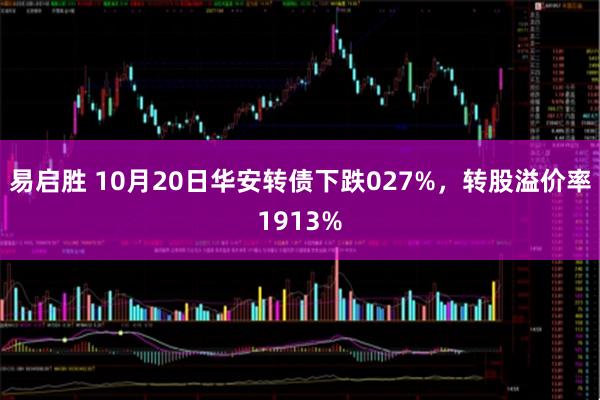 易启胜 10月20日华安转债下跌027%，转股溢价率1913%