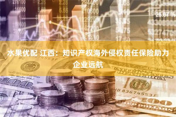 水果优配 江西：知识产权海外侵权责任保险助力企业远航