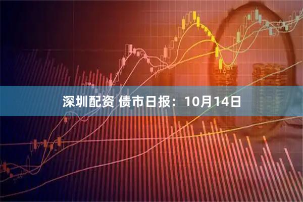 深圳配资 债市日报：10月14日