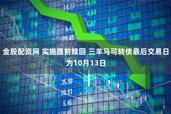 金股配资网 实施提前赎回 三羊马可转债最后交易日为10月13日