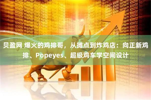 贝盈网 爆火的鸡排哥，从摊点到炸鸡店：向正新鸡排、Popeyes、超级鸡车学空间设计