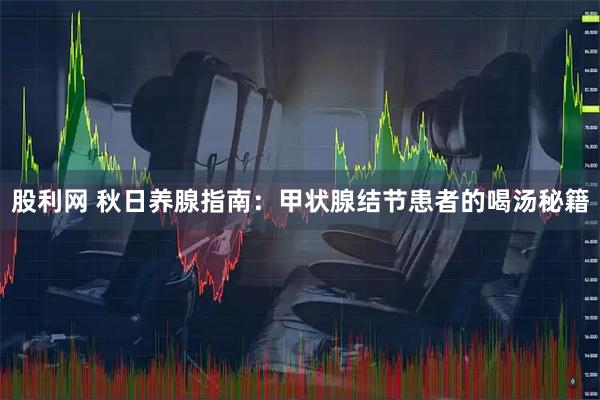 股利网 秋日养腺指南：甲状腺结节患者的喝汤秘籍