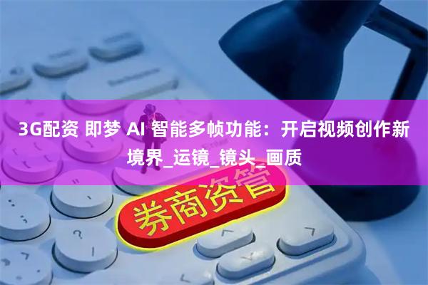 3G配资 即梦 AI 智能多帧功能：开启视频创作新境界_运镜_镜头_画质