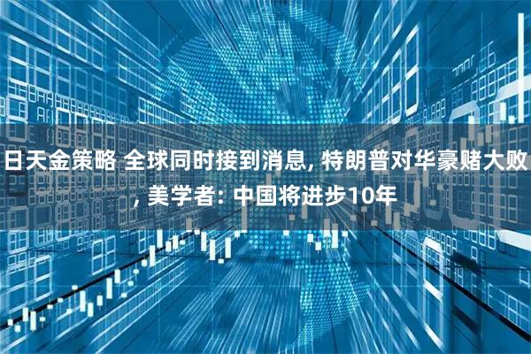 日天金策略 全球同时接到消息, 特朗普对华豪赌大败, 美学者: 中国将进步10年