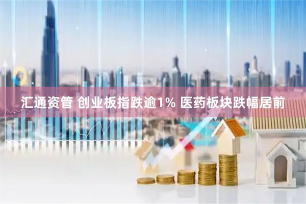 汇通资管 创业板指跌逾1% 医药板块跌幅居前