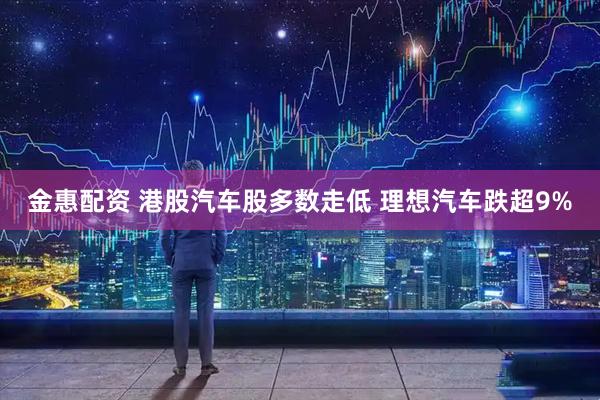 金惠配资 港股汽车股多数走低 理想汽车跌超9%