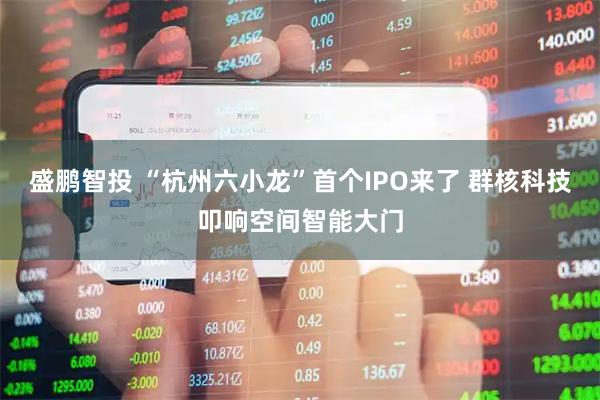 盛鹏智投 “杭州六小龙”首个IPO来了 群核科技叩响空间智能大门