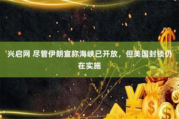 兴启网 尽管伊朗宣称海峡已开放，但美国封锁仍在实施