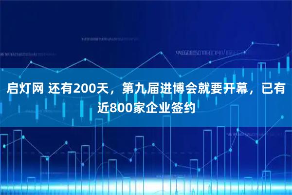 启灯网 还有200天，第九届进博会就要开幕，已有近800家企业签约