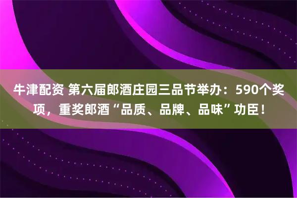 牛津配资 第六届郎酒庄园三品节举办：590个奖项，重奖郎酒“品质、品牌、品味”功臣！