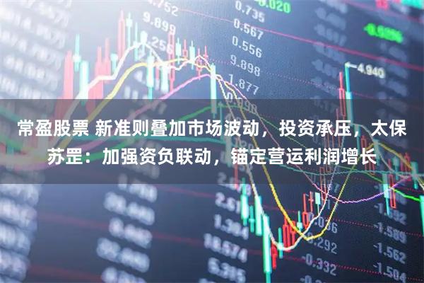 常盈股票 新准则叠加市场波动，投资承压，太保苏罡：加强资负联动，锚定营运利润增长