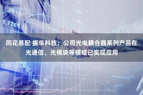 同花易配 振华科技：公司光电耦合器系列产品在光通信、光模块等领域已实现应用
