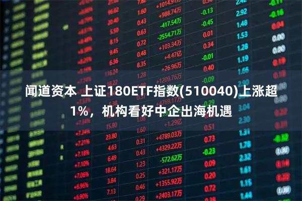 闻道资本 上证180ETF指数(510040)上涨超1%，机构看好中企出海机遇