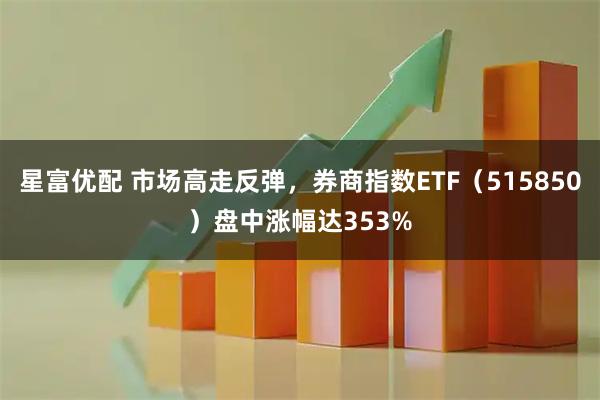 星富优配 市场高走反弹，券商指数ETF（515850）盘中涨幅达353%