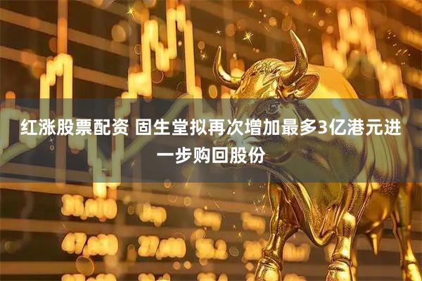 红涨股票配资 固生堂拟再次增加最多3亿港元进一步购回股份
