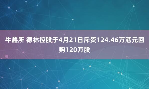 牛鑫所 德林控股于4月21日斥资124.46万港元回购120万股