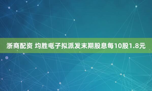 浙商配资 均胜电子拟派发末期股息每10股1.8元