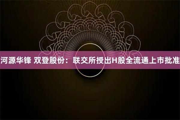 河源华锋 双登股份：联交所授出H股全流通上市批准