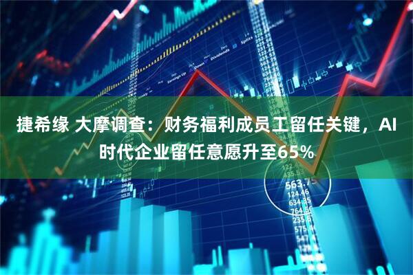 捷希缘 大摩调查:财务福利成员工留任关键,AI时代企业留任意愿升至65%
