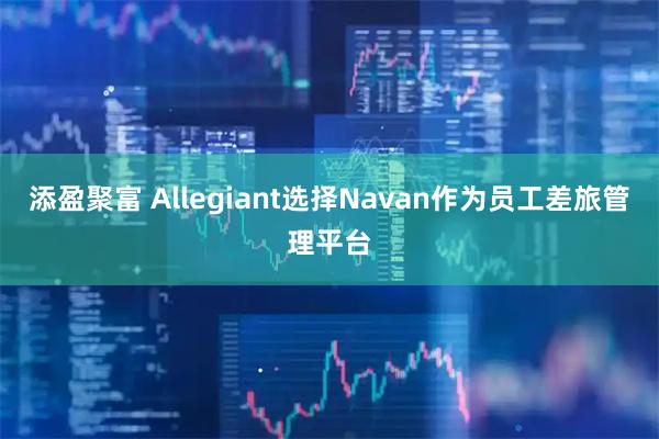 添盈聚富 Allegiant选择Navan作为员工差旅管理平台