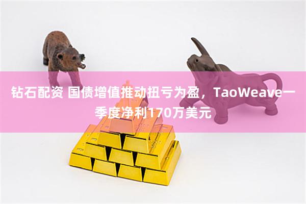 钻石配资 国债增值推动扭亏为盈，TaoWeave一季度净利170万美元