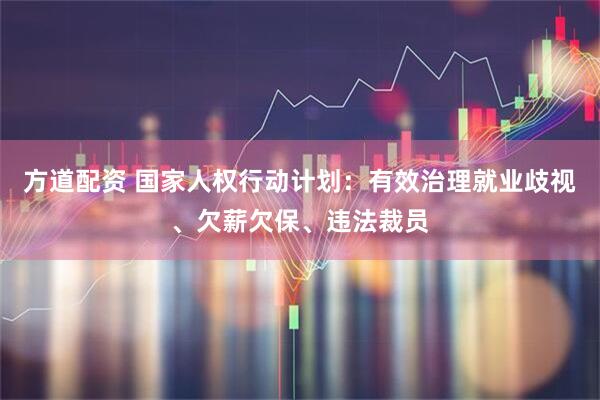 方道配资 国家人权行动计划：有效治理就业歧视、欠薪欠保、违法裁员
