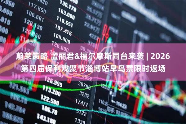 蔚莱策略 孟丽君&福尔摩斯同台来袭 | 2026第四届保利戏聚节淄博站早鸟票限时返场