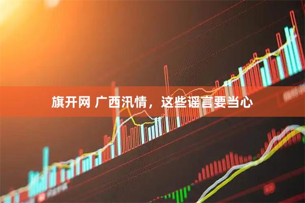 旗开网 广西汛情,这些谣言要当心