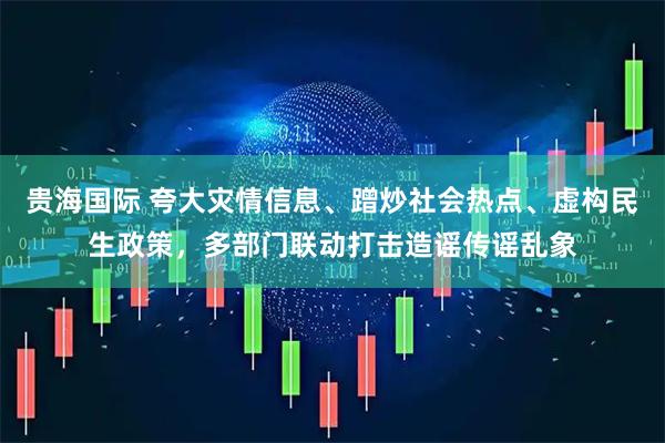 贵海国际 夸大灾情信息、蹭炒社会热点、虚构民生政策,多部门联动打击造谣传谣乱象