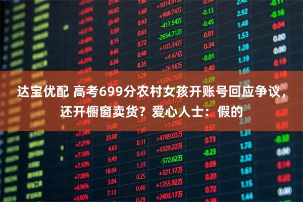 达宝优配 高考699分农村女孩开账号回应争议,还开橱窗卖货?爱心人士:假的