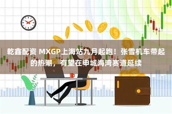 乾鑫配资 MXGP上海站九月起跑！张雪机车带起的热潮，有望在申城海湾赛道延续